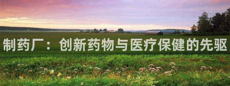 九游会老哥俱乐部必备的交流社区：制药厂：创新药物与医疗保健的先驱