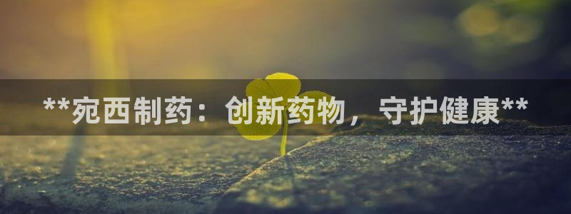 九游老哥俱乐部官网登录：**宛西制药：创新药物，守护健康**
