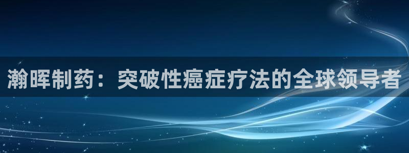 九游会老哥：瀚晖制药：突破性癌症疗法的全球领导者