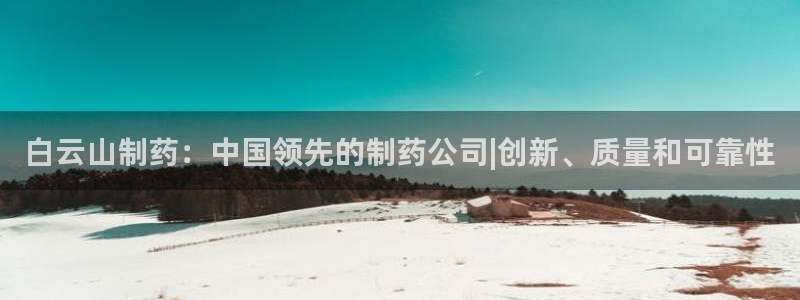 九游会老哥俱乐部：白云山制药：中国领先的制药公司|创新、质量和可靠性