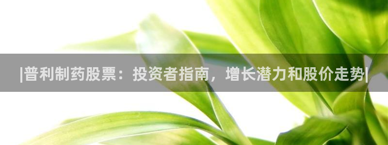 九游老哥俱乐部官网登录入口：|普利制药股票：投资者指南，增长潜力和股价走势|