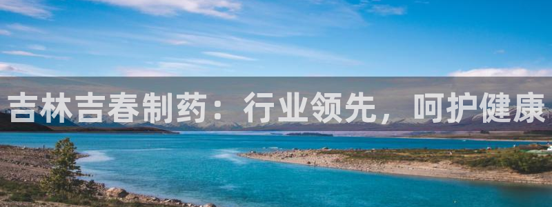 九游会老哥必备的交流社区九：吉林吉春制药：行业领先，呵护健康