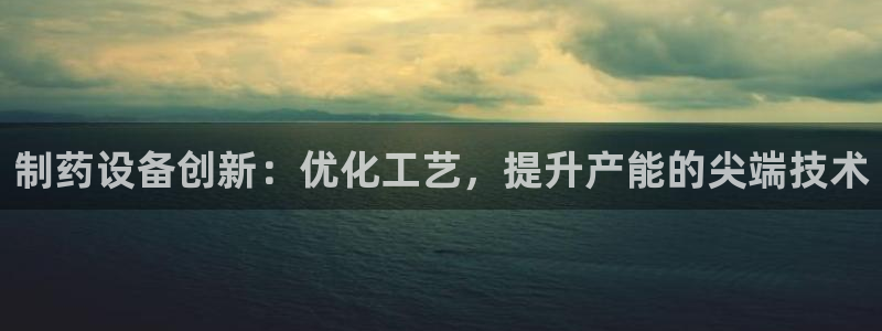 九游会老哥俱乐部必备的交流社区：制药设备创新：优化工艺，提升产能的尖端技术