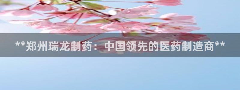 九游老哥俱乐部官网登录入口：**郑州瑞龙制药：中国领先的医药制造商**