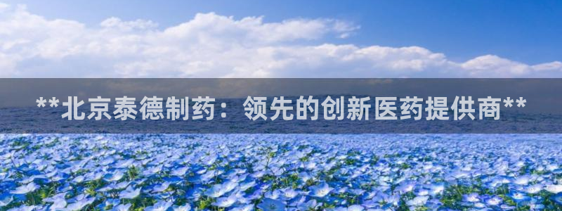 九游会老哥必备的交流社区：**北京泰德制药：领先的创新医药提供商**