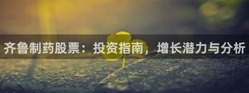 九游会老哥俱乐部官网：齐鲁制药股票：投资指南，增长潜力与分析