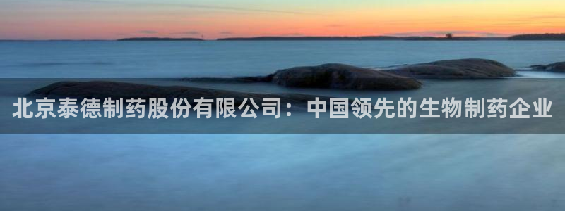 j9九游会老哥俱乐部交流区：北京泰德制药股份有限公司：中国领先的生物制药企业