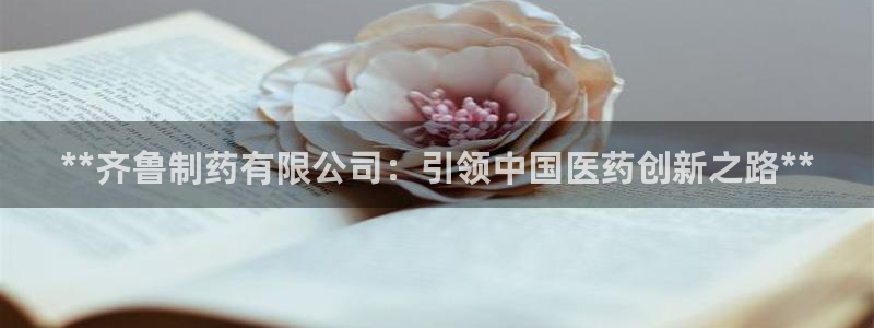九游会老哥必备的交流社区九：**齐鲁制药有限公司：引领中国医药创新之路**