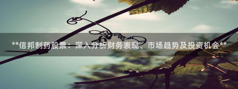 九游老哥俱乐部官网登录：**信邦制药股票：深入分析财务表现、市场趋势及投资机会**