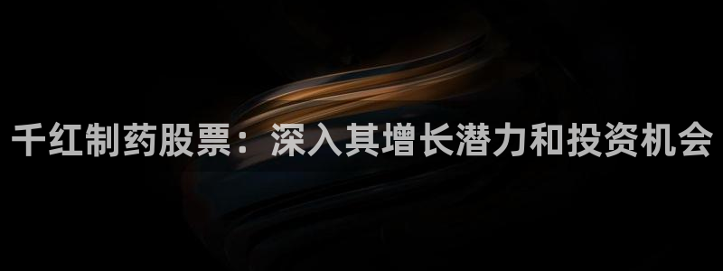 usdt九游会老哥俱乐部：千红制药股票：深入其增长潜力和投资机会
