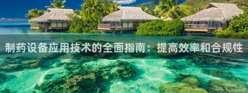 ag九游会老哥：制药设备应用技术的全面指南：提高效率和合规性