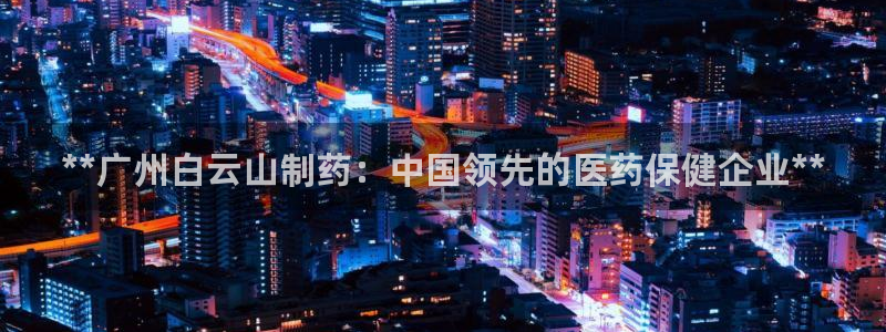九游会老哥俱乐部官网首页论坛：**广州白云山制药：中国领先的医药保健企业**
