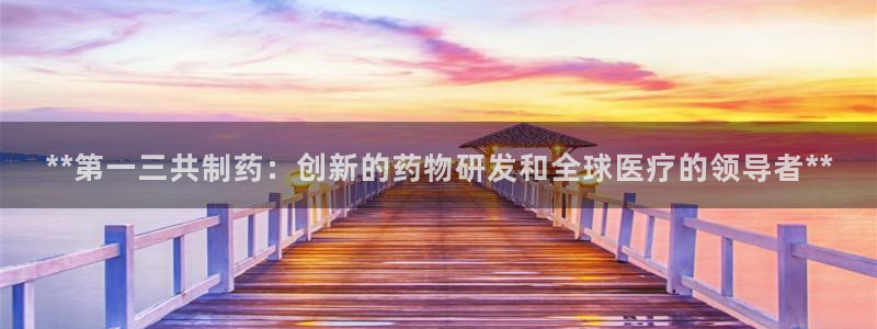 九游会老哥必备的交流社区：**第一三共制药：创新的药物研发和全球医疗的领导者**
