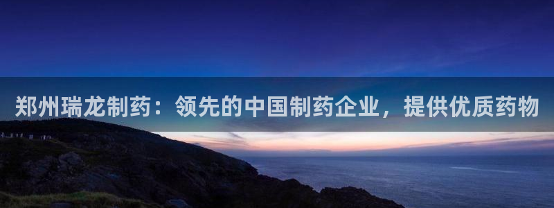 ag九游会老哥俱乐部：郑州瑞龙制药：领先的中国制药企业，提供优质药物