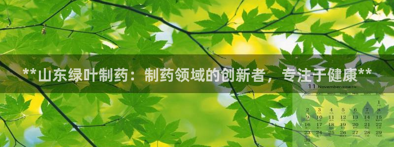 九游会老哥俱乐部论坛版：**山东绿叶制药：制药领域的创新者，专注于健康**