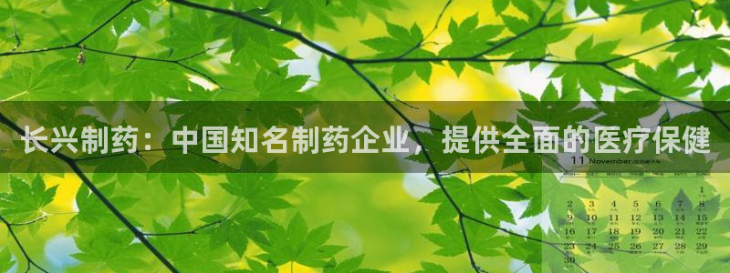 九游会老哥必备的交流社区九：长兴制药：中国知名制药企业，提供全面的医疗保健