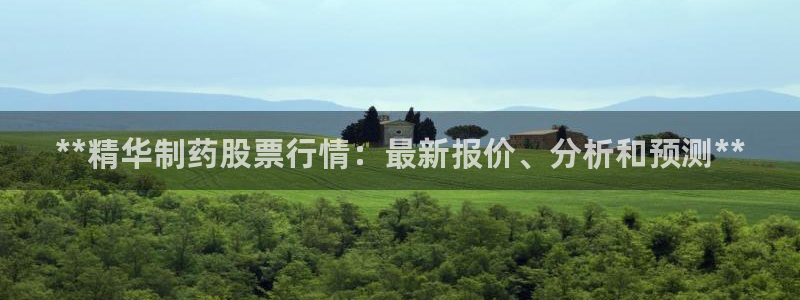 ag九游会老哥俱乐部：**精华制药股票行情：最新报价、分析和预测**
