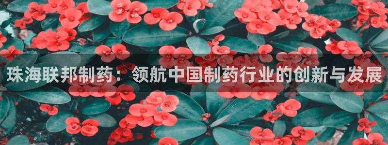 九游会老哥俱乐部论坛版：珠海联邦制药：领航中国制药行业的创新与发展