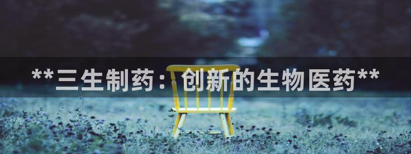 老哥吧九游会：**三生制药：创新的生物医药**