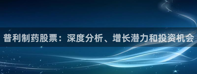 九游会老哥俱乐部必备的交流社区论坛：普利制药股票：深度分析、增长潜力和投资机会