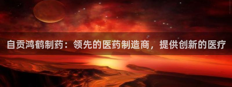 九游老哥俱乐部登录：自贡鸿鹤制药：领先的医药制造商，提供创新的医疗