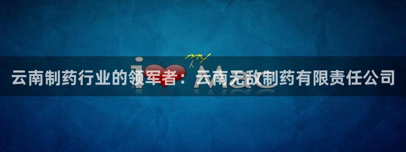 老哥吧九游会：云南制药行业的领军者：云南无敌制药有限责任公司