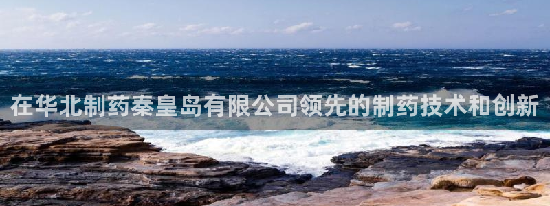 九游老哥俱乐部官网登录网址：在华北制药秦皇岛有限公司领先的制药技术和创新