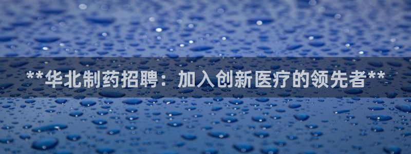 老哥吧九游会下架吗：**华北制药招聘：加入创新医疗的领先者**