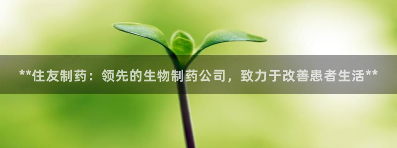九游会老哥必备的交流社区：**住友制药：领先的生物制药公司，致力于改善患者生活**
