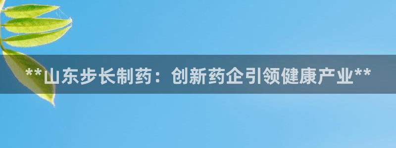 ag九游会老哥俱乐部：**山东步长制药：创新药企引领健康产业**