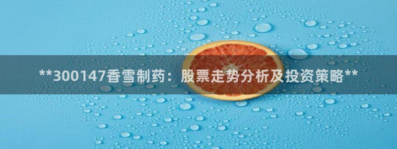 ag九游会老哥：**300147香雪制药：股票走势分析及投资策略**