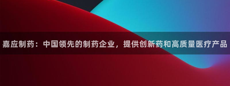 j9九游会老哥俱乐部交流区：嘉应制药：中国领先的制药企业，提供创新药和高质量医疗产品
