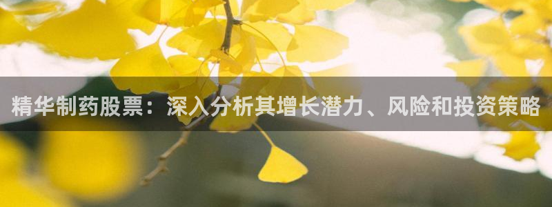 九游老哥俱乐部官网登录：精华制药股票：深入分析其增长潜力、风险和投资策略