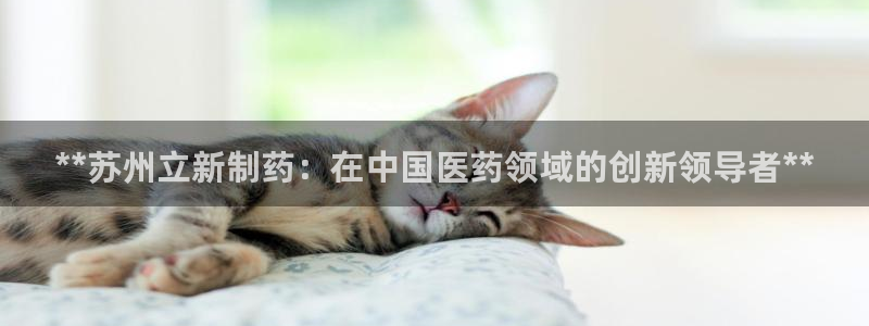 九游老哥俱乐部官网登录：**苏州立新制药：在中国医药领域的创新领导者**