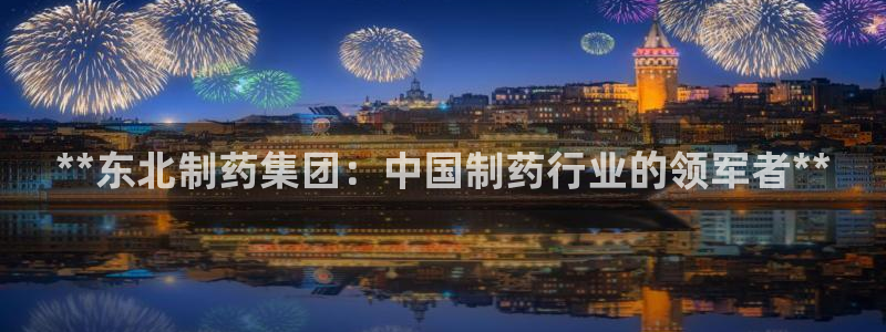 九游老哥俱乐部官网登录不了：**东北制药集团：中国制药行业的领军者**