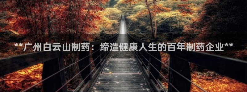 9游会老哥：**广州白云山制药：缔造健康人生的百年制药企业**