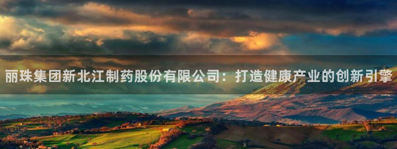 老哥俱乐部是干什么的：丽珠集团新北江制药股份有限公司：打造健康产业的创新引擎