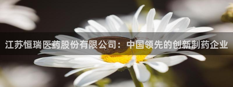 九游老哥俱乐部官网登录不了：江苏恒瑞医药股份有限公司：中国领先的创新制药企业