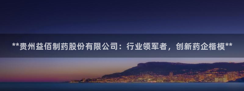 九游会老哥：**贵州益佰制药股份有限公司：行业领军者，创新药企楷模**