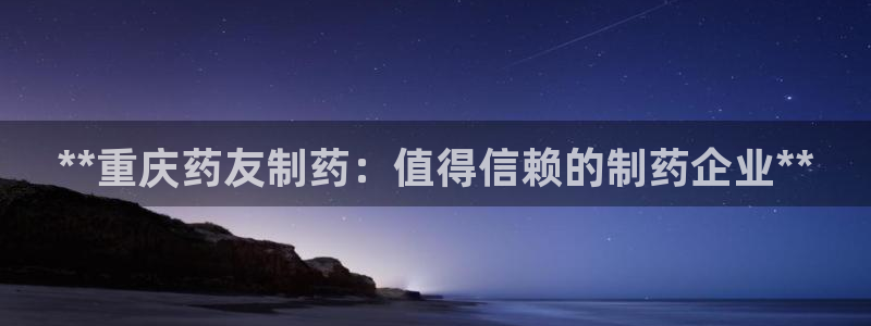 九游会老哥必备的交流社区九：**重庆药友制药：值得信赖的制药企业**