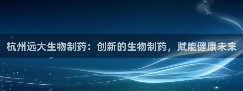 九游会老哥俱乐部官网首页论坛：杭州远大生物制药：创新的生物制药，赋能健康未来