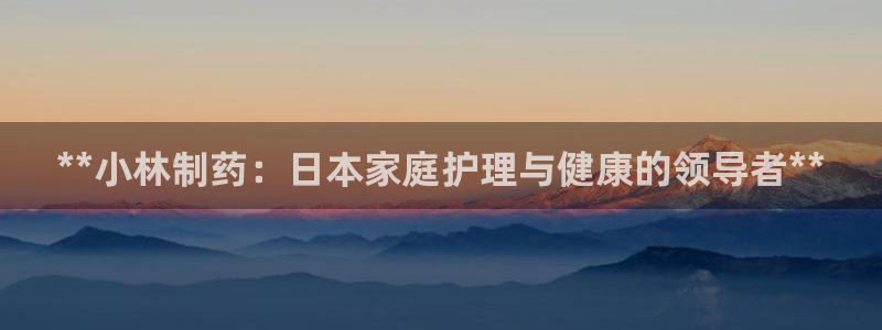 九游会老哥必备的交流社区九：**小林制药：日本家庭护理与健康的领导者**