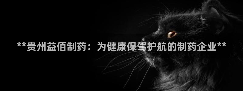 九游会老哥俱乐部官网首页论坛：**贵州益佰制药：为健康保驾护航的制药企业**