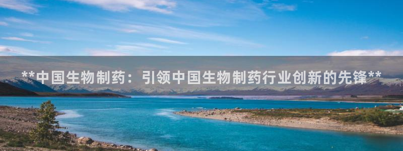 九游老哥俱乐部官网登录网址：**中国生物制药：引领中国生物制药行业创新的先锋**