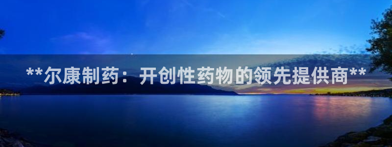 九游会老哥俱乐部必备的交流社区：**尔康制药：开创性药物的领先提供商**