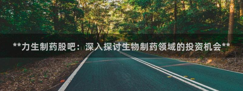 老哥吧九游会：**力生制药股吧：深入探讨生物制药领域的投资机会**