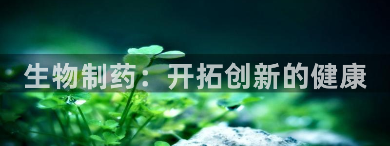 九游会老哥俱乐部：生物制药：开拓创新的健康
