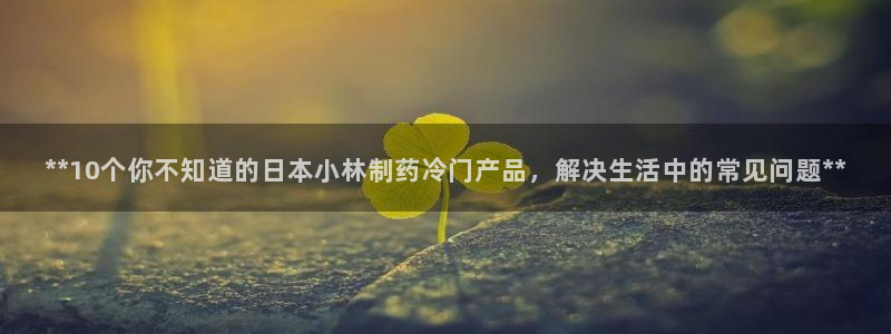 老哥俱乐部是干什么的啊：**10个你不知道的日本小林制药冷门产品，解决生活中的常见问题**