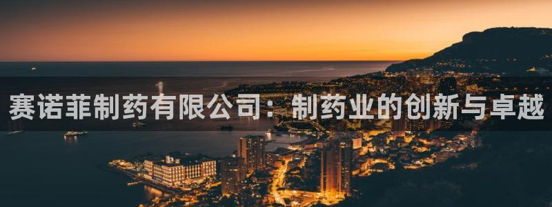 九游会老哥俱乐部交流社区：赛诺菲制药有限公司：制药业的创新与卓越