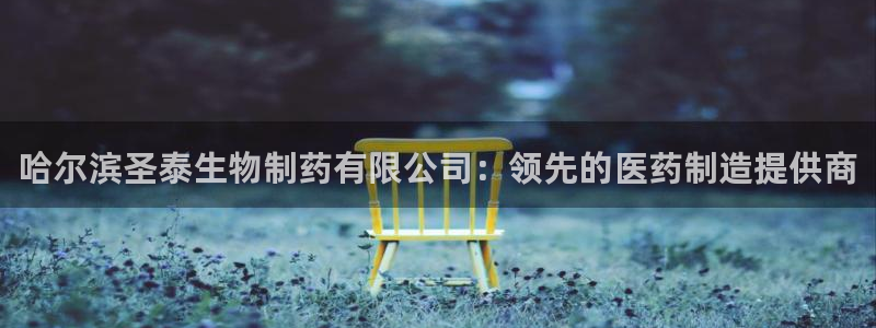 九游会老哥：哈尔滨圣泰生物制药有限公司：领先的医药制造提供商